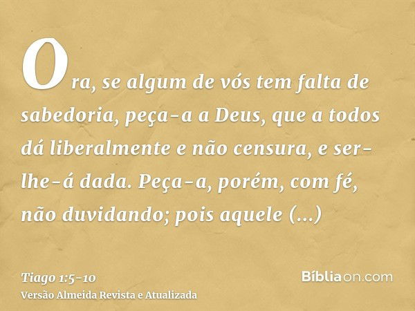 Ora, se algum de vós tem falta de sabedoria, peça-a a Deus, que a todos dá liberalmente e não censura, e ser-lhe-á dada.Peça-a, porém, com fé, não duvidando; po