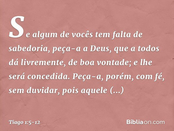 Se algum de vocês tem falta de sabedoria, peça-a a Deus, que a todos dá livremente, de boa vontade; e lhe será concedida. Peça-a, porém, com fé, sem duvidar, po