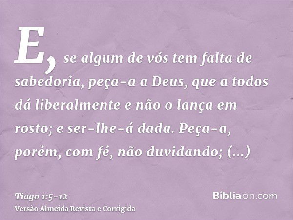 E, se algum de vós tem falta de sabedoria, peça-a a Deus, que a todos dá liberalmente e não o lança em rosto; e ser-lhe-á dada.Peça-a, porém, com fé, não duvida