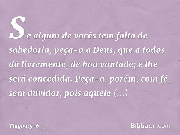 Se algum de vocês tem falta de sabedoria, peça-a a Deus, que a todos dá livremente, de boa vontade; e lhe será concedida. Peça-a, porém, com fé, sem duvidar, po