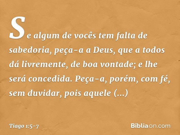 Se algum de vocês tem falta de sabedoria, peça-a a Deus, que a todos dá livremente, de boa vontade; e lhe será concedida. Peça-a, porém, com fé, sem duvidar, po