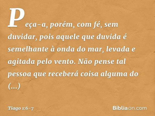 Peça-a, porém, com fé, sem duvidar, pois aquele que duvida é semelhante à onda do mar, levada e agitada pelo vento. Não pense tal pessoa que receberá coisa algu