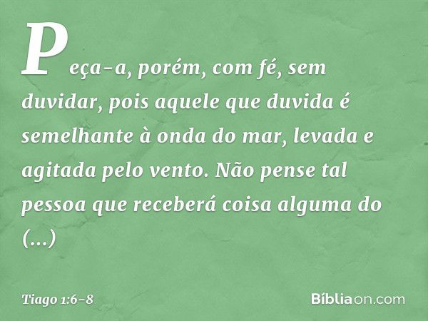 Peça-a, porém, com fé, sem duvidar, pois aquele que duvida é semelhante à onda do mar, levada e agitada pelo vento. Não pense tal pessoa que receberá coisa algu