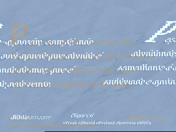 Peça-a, porém, com fé, não duvidando; pois aquele que duvida é semelhante à onda do mar, que é sublevada e agitada pelo vento.
