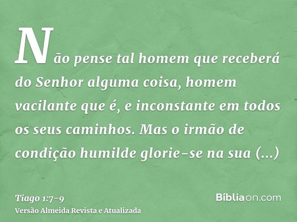 Não pense tal homem que receberá do Senhor alguma coisa,homem vacilante que é, e inconstante em todos os seus caminhos.Mas o irmão de condição humilde glorie-se