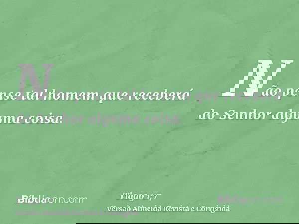 Não pense tal homem que receberá do Senhor alguma coisa.
