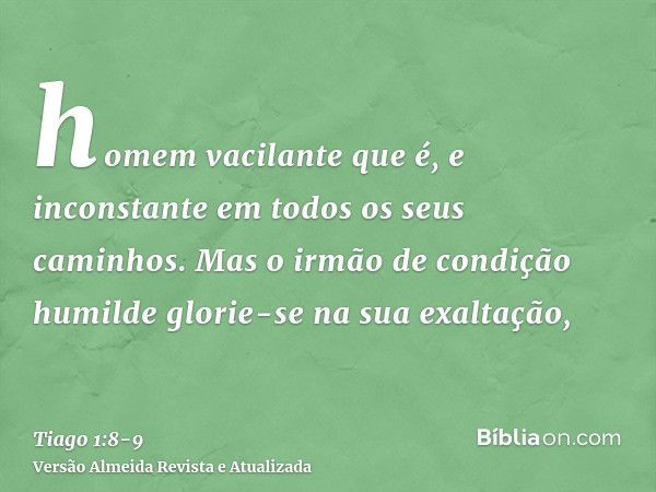 homem vacilante que é, e inconstante em todos os seus caminhos.Mas o irmão de condição humilde glorie-se na sua exaltação,