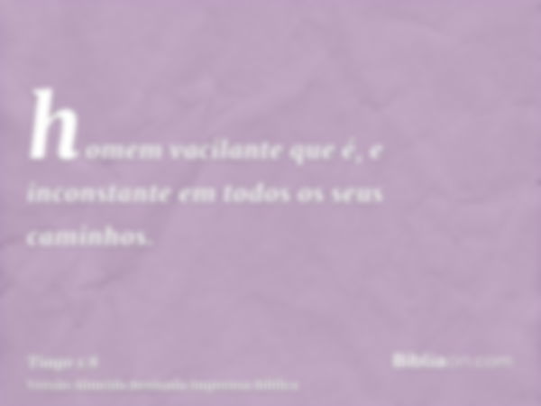 homem vacilante que é, e inconstante em todos os seus caminhos.