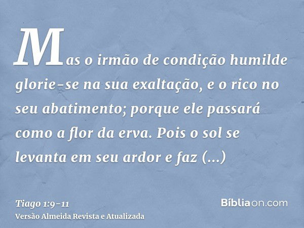 Mas o irmão de condição humilde glorie-se na sua exaltação,e o rico no seu abatimento; porque ele passará como a flor da erva.Pois o sol se levanta em seu ardor