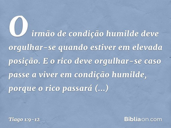 O irmão de condição humilde deve orgulhar-se quando estiver em elevada posição. E o rico deve orgulhar-se caso passe a viver em condição humilde, porque o rico 