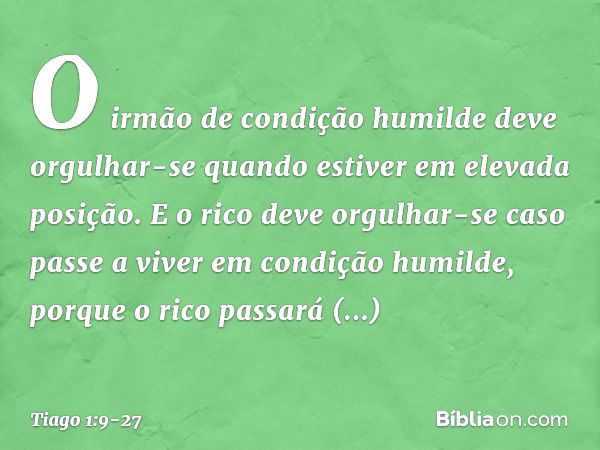 O irmão de condição humilde deve orgulhar-se quando estiver em elevada posição. E o rico deve orgulhar-se caso passe a viver em condição humilde, porque o rico 