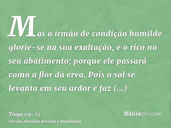 Mas o irmão de condição humilde glorie-se na sua exaltação,e o rico no seu abatimento; porque ele passará como a flor da erva.Pois o sol se levanta em seu ardor