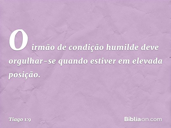 O irmão de condição humilde deve orgulhar-se quando estiver em elevada posição. -- Tiago 1:9