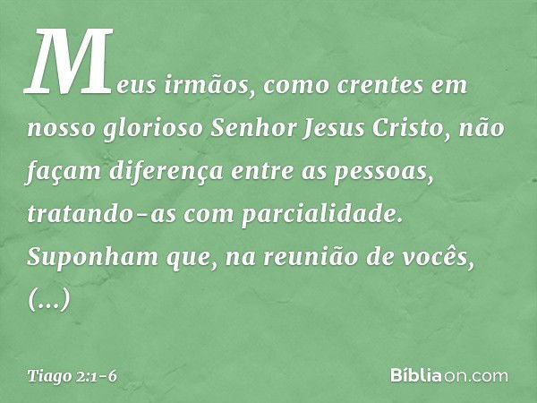 Meus irmãos, como crentes em nosso glorioso Senhor Jesus Cristo, não façam diferença entre as pessoas, tratando-as com parcialidade. Suponham que, na reunião de