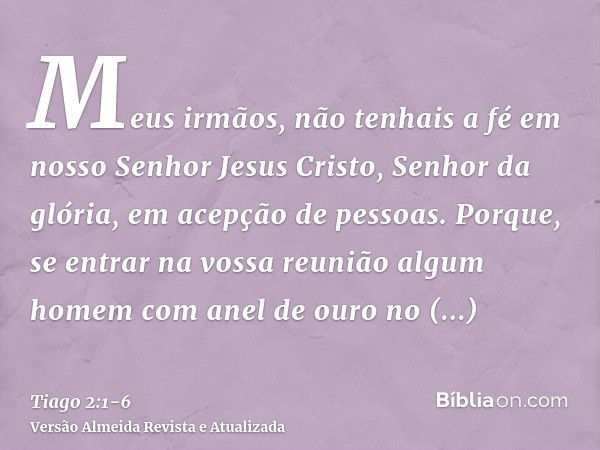 Meus irmãos, não tenhais a fé em nosso Senhor Jesus Cristo, Senhor da glória, em acepção de pessoas.Porque, se entrar na vossa reunião algum homem com anel de o