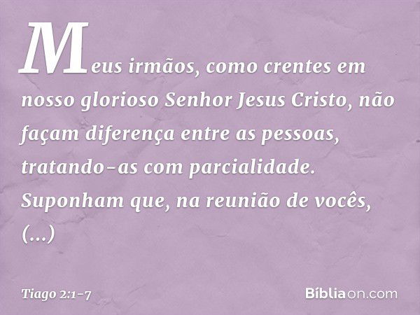 Meus irmãos, como crentes em nosso glorioso Senhor Jesus Cristo, não façam diferença entre as pessoas, tratando-as com parcialidade. Suponham que, na reunião de