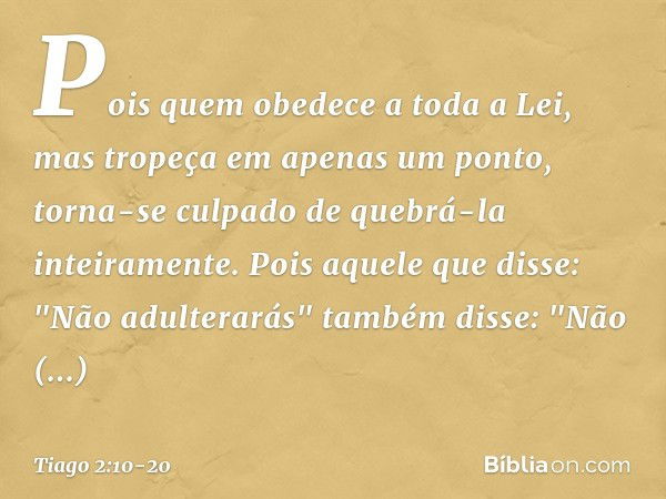 Pois quem obedece a toda a Lei, mas tropeça em apenas um ponto, torna-se culpado de quebrá-la inteiramente. Pois aquele que disse: "Não adulterarás" também diss