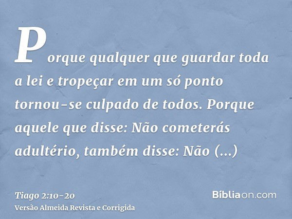 Porque qualquer que guardar toda a lei e tropeçar em um só ponto tornou-se culpado de todos.Porque aquele que disse: Não cometerás adultério, também disse: Não 