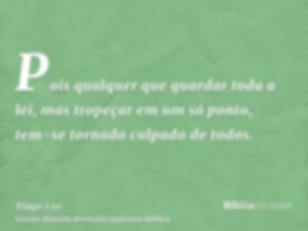 Pois qualquer que guardar toda a lei, mas tropeçar em um só ponto, tem-se tornado culpado de todos.