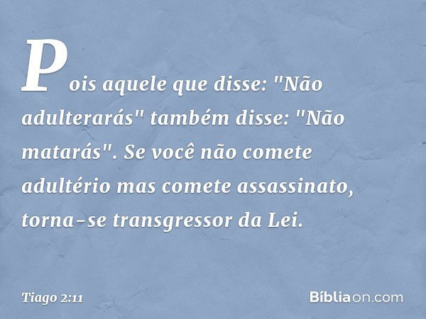 Pois aquele que disse: "Não adulterarás" também disse: "Não matarás". Se você não comete adultério mas comete assassinato, torna-se transgressor da Lei. -- Tiag