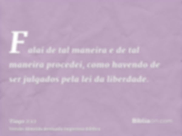 Falai de tal maneira e de tal maneira procedei, como havendo de ser julgados pela lei da liberdade.