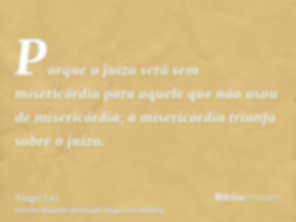 Porque o juízo será sem misericórdia para aquele que não usou de misericórdia; a misericórdia triunfa sobre o juízo.