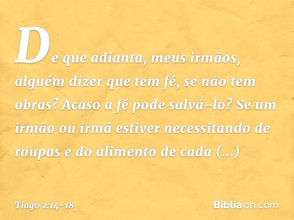 De que adianta, meus irmãos, alguém dizer que tem fé, se não tem obras? Acaso a fé pode salvá-lo? Se um irmão ou irmã estiver necessitando de roupas e do alimen