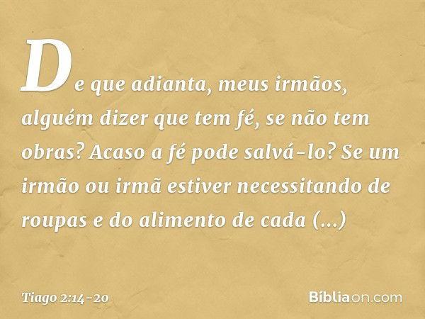 De que adianta, meus irmãos, alguém dizer que tem fé, se não tem obras? Acaso a fé pode salvá-lo? Se um irmão ou irmã estiver necessitando de roupas e do alimen