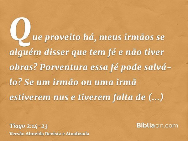 Que proveito há, meus irmãos se alguém disser que tem fé e não tiver obras? Porventura essa fé pode salvá-lo?Se um irmão ou uma irmã estiverem nus e tiverem fal