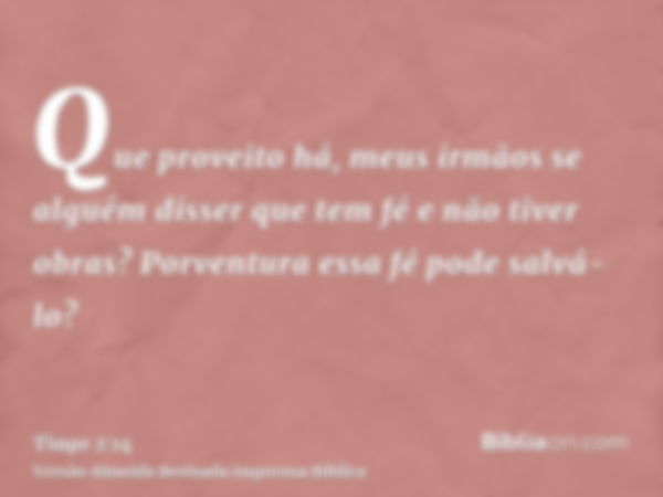 Que proveito há, meus irmãos se alguém disser que tem fé e não tiver obras? Porventura essa fé pode salvá-lo?