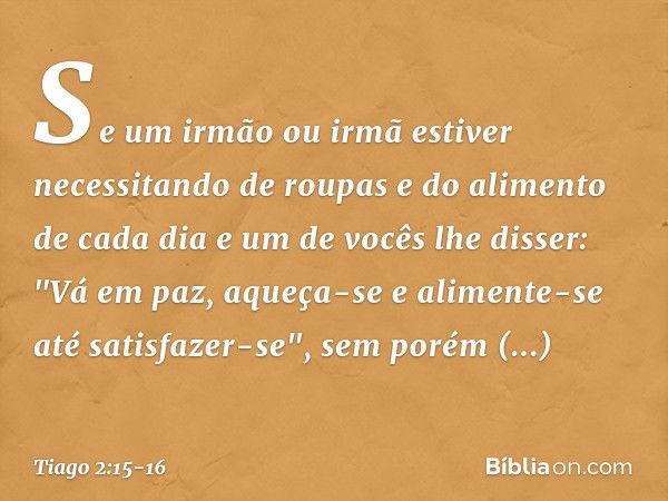 Se um irmão ou irmã estiver necessitando de roupas e do alimento de cada dia e um de vocês lhe disser: "Vá em paz, aqueça-se e alimente-se até satisfazer-se", s