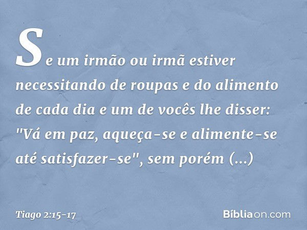 Se um irmão ou irmã estiver necessitando de roupas e do alimento de cada dia e um de vocês lhe disser: "Vá em paz, aqueça-se e alimente-se até satisfazer-se", s