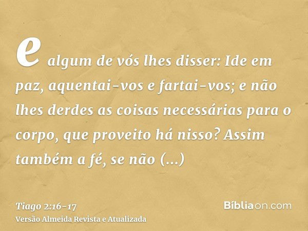 e algum de vós lhes disser: Ide em paz, aquentai-vos e fartai-vos; e não lhes derdes as coisas necessárias para o corpo, que proveito há nisso?Assim também a fé