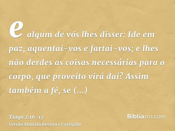 e algum de vós lhes disser: Ide em paz, aquentai-vos e fartai-vos; e lhes não derdes as coisas necessárias para o corpo, que proveito virá daí?Assim também a fé