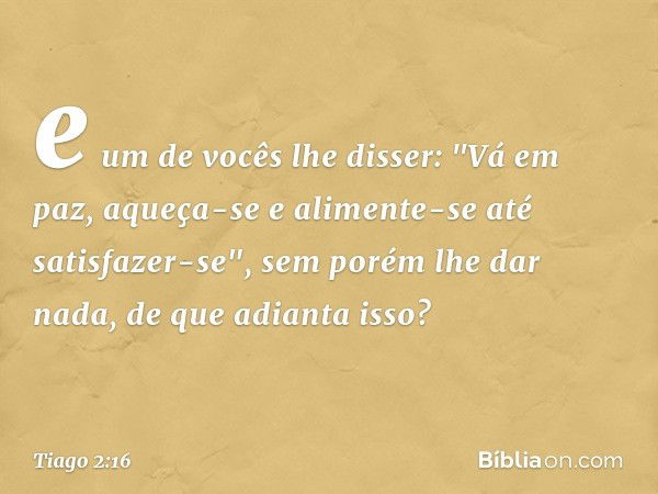 e um de vocês lhe disser: "Vá em paz, aqueça-se e alimente-se até satisfazer-se", sem porém lhe dar nada, de que adianta isso? -- Tiago 2:16