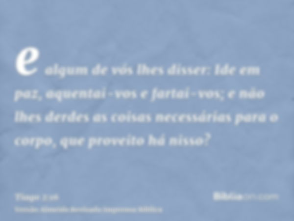 e algum de vós lhes disser: Ide em paz, aquentai-vos e fartai-vos; e não lhes derdes as coisas necessárias para o corpo, que proveito há nisso?