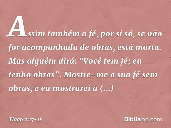 Assim também a fé, por si só, se não for acompanhada de obras, está morta. Mas alguém dirá: "Você tem fé; eu tenho obras".
Mostre-me a sua fé sem obras, e eu mo