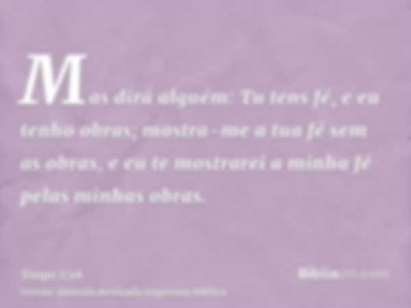 Mas dirá alguém: Tu tens fé, e eu tenho obras; mostra-me a tua fé sem as obras, e eu te mostrarei a minha fé pelas minhas obras.