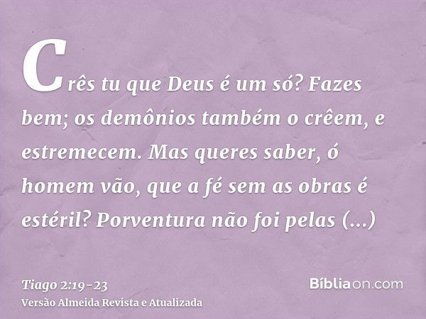 Crês tu que Deus é um só? Fazes bem; os demônios também o crêem, e estremecem.Mas queres saber, ó homem vão, que a fé sem as obras é estéril?Porventura não foi 