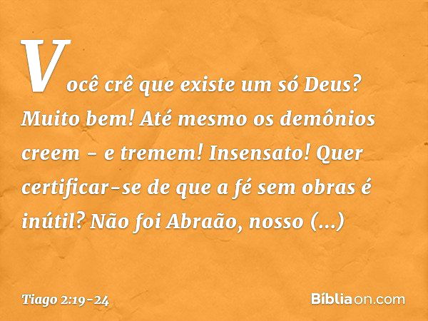 Você crê que existe um só Deus? Muito bem! Até mesmo os demônios creem - e tremem! Insensato! Quer certificar-se de que a fé sem obras é inútil? Não foi Abraão,