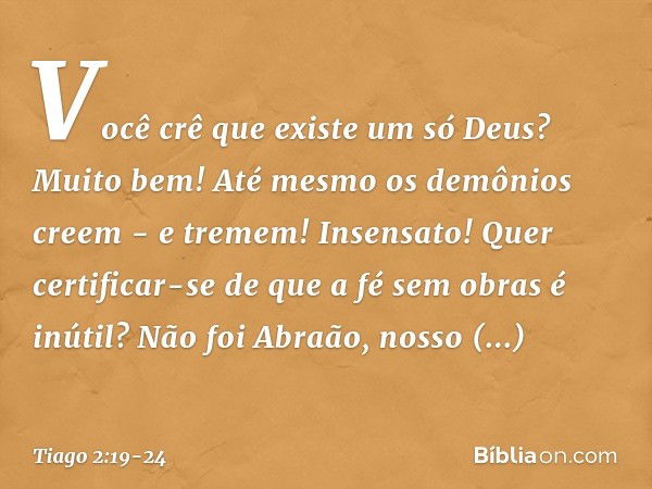 Você crê que existe um só Deus? Muito bem! Até mesmo os demônios creem - e tremem! Insensato! Quer certificar-se de que a fé sem obras é inútil? Não foi Abraão,