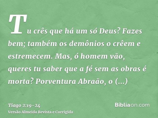 Tu crês que há um só Deus? Fazes bem; também os demônios o crêem e estremecem.Mas, ó homem vão, queres tu saber que a fé sem as obras é morta?Porventura Abraão,