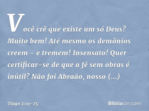 Você crê que existe um só Deus? Muito bem! Até mesmo os demônios creem - e tremem! Insensato! Quer certificar-se de que a fé sem obras é inútil? Não foi Abraão,