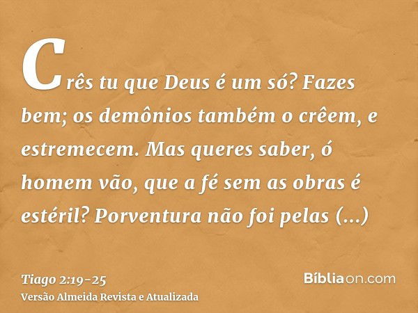 Crês tu que Deus é um só? Fazes bem; os demônios também o crêem, e estremecem.Mas queres saber, ó homem vão, que a fé sem as obras é estéril?Porventura não foi 