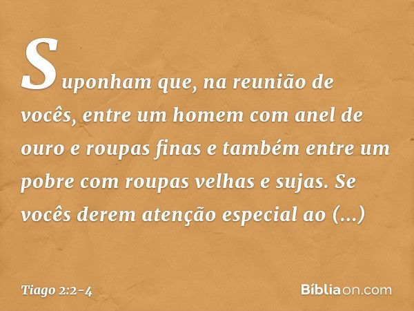 Suponham que, na reunião de vocês, entre um homem com anel de ouro e roupas finas e também entre um pobre com roupas velhas e sujas. Se vocês derem atenção espe