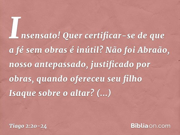 Insensato! Quer certificar-se de que a fé sem obras é inútil? Não foi Abraão, nosso antepassado, justificado por obras, quando ofereceu seu filho Isaque sobre o