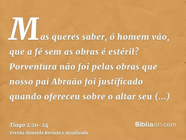 Mas queres saber, ó homem vão, que a fé sem as obras é estéril?Porventura não foi pelas obras que nosso pai Abraão foi justificado quando ofereceu sobre o altar