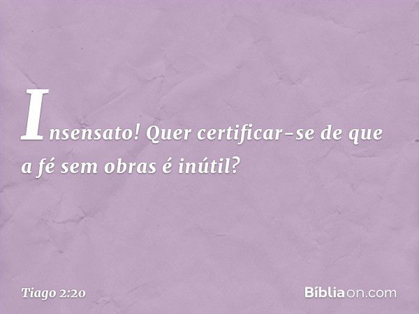 Insensato! Quer certificar-se de que a fé sem obras é inútil? -- Tiago 2:20