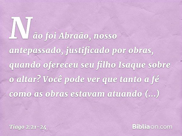 Não foi Abraão, nosso antepassado, justificado por obras, quando ofereceu seu filho Isaque sobre o altar? Você pode ver que tanto a fé como as obras estavam atu