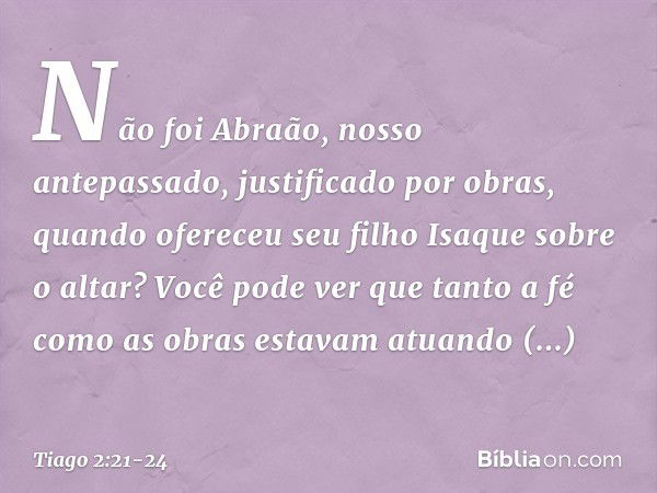 Não foi Abraão, nosso antepassado, justificado por obras, quando ofereceu seu filho Isaque sobre o altar? Você pode ver que tanto a fé como as obras estavam atu